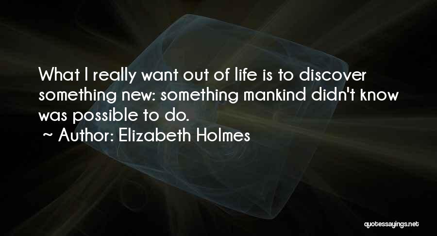 Elizabeth Holmes Quotes: What I Really Want Out Of Life Is To Discover Something New: Something Mankind Didn't Know Was Possible To Do.