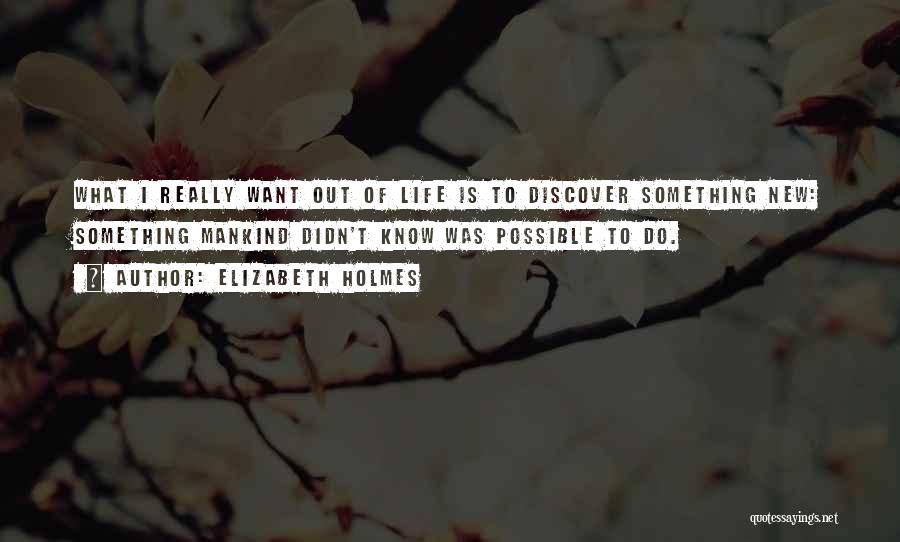 Elizabeth Holmes Quotes: What I Really Want Out Of Life Is To Discover Something New: Something Mankind Didn't Know Was Possible To Do.