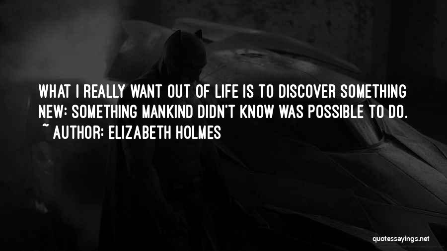 Elizabeth Holmes Quotes: What I Really Want Out Of Life Is To Discover Something New: Something Mankind Didn't Know Was Possible To Do.