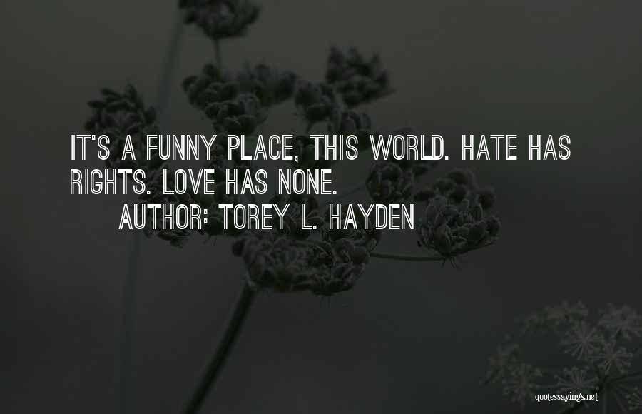 Torey L. Hayden Quotes: It's A Funny Place, This World. Hate Has Rights. Love Has None.