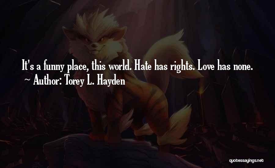 Torey L. Hayden Quotes: It's A Funny Place, This World. Hate Has Rights. Love Has None.