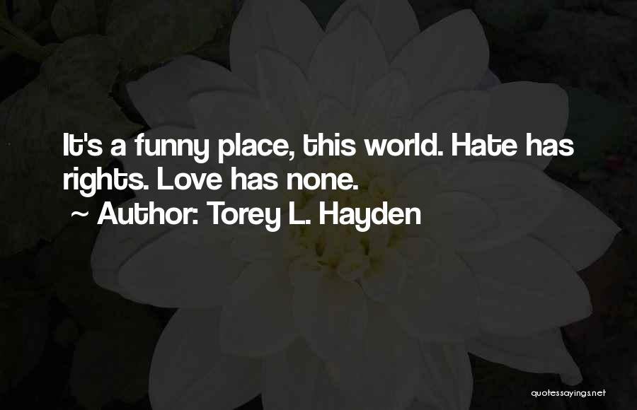 Torey L. Hayden Quotes: It's A Funny Place, This World. Hate Has Rights. Love Has None.