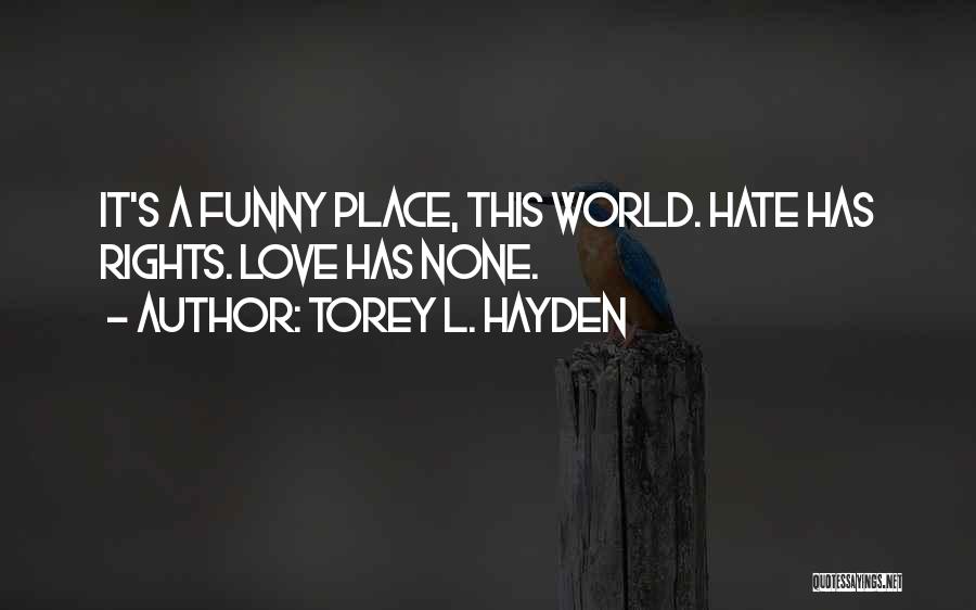 Torey L. Hayden Quotes: It's A Funny Place, This World. Hate Has Rights. Love Has None.