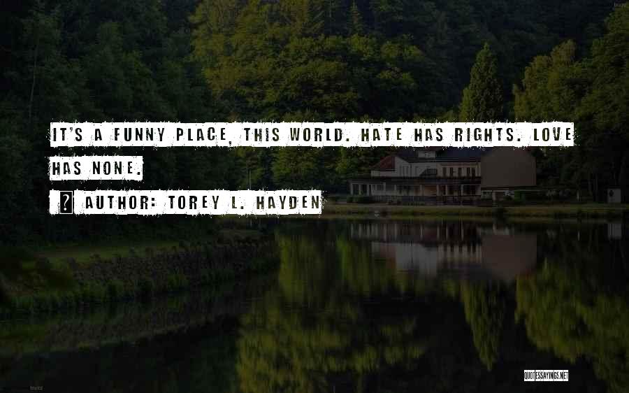 Torey L. Hayden Quotes: It's A Funny Place, This World. Hate Has Rights. Love Has None.