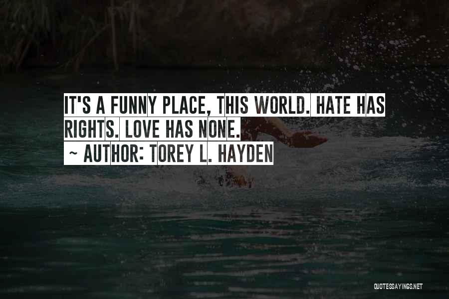 Torey L. Hayden Quotes: It's A Funny Place, This World. Hate Has Rights. Love Has None.