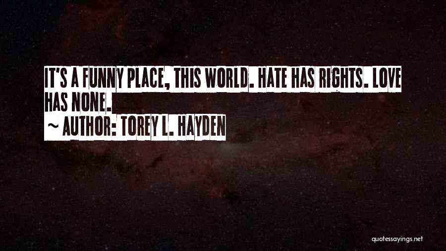 Torey L. Hayden Quotes: It's A Funny Place, This World. Hate Has Rights. Love Has None.