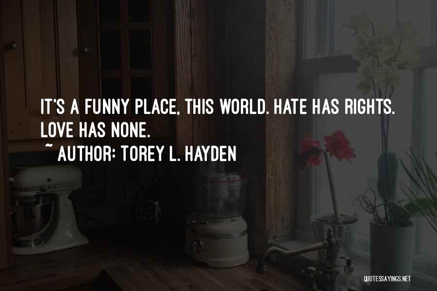 Torey L. Hayden Quotes: It's A Funny Place, This World. Hate Has Rights. Love Has None.