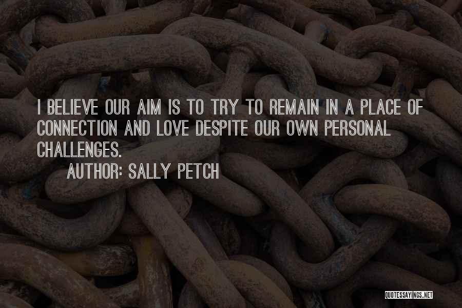 Sally Petch Quotes: I Believe Our Aim Is To Try To Remain In A Place Of Connection And Love Despite Our Own Personal