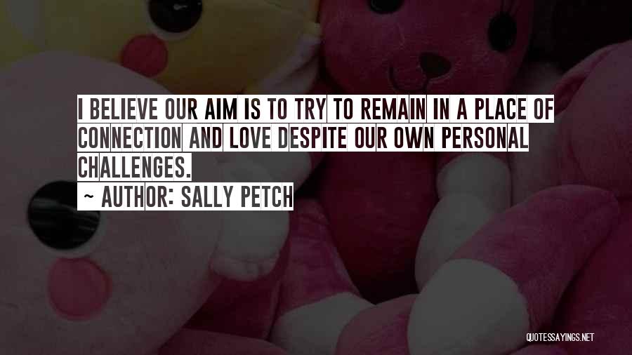 Sally Petch Quotes: I Believe Our Aim Is To Try To Remain In A Place Of Connection And Love Despite Our Own Personal