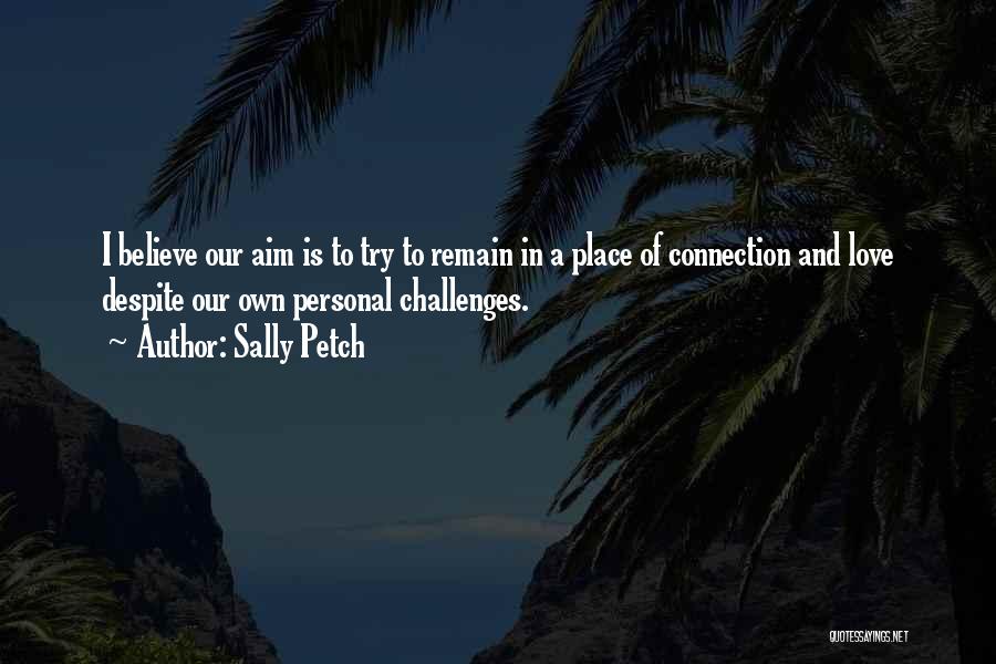 Sally Petch Quotes: I Believe Our Aim Is To Try To Remain In A Place Of Connection And Love Despite Our Own Personal