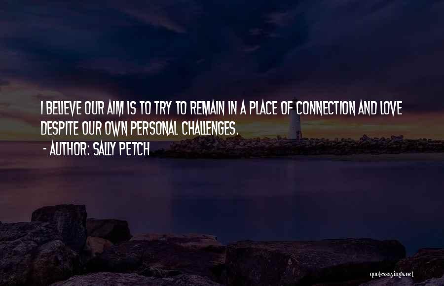 Sally Petch Quotes: I Believe Our Aim Is To Try To Remain In A Place Of Connection And Love Despite Our Own Personal