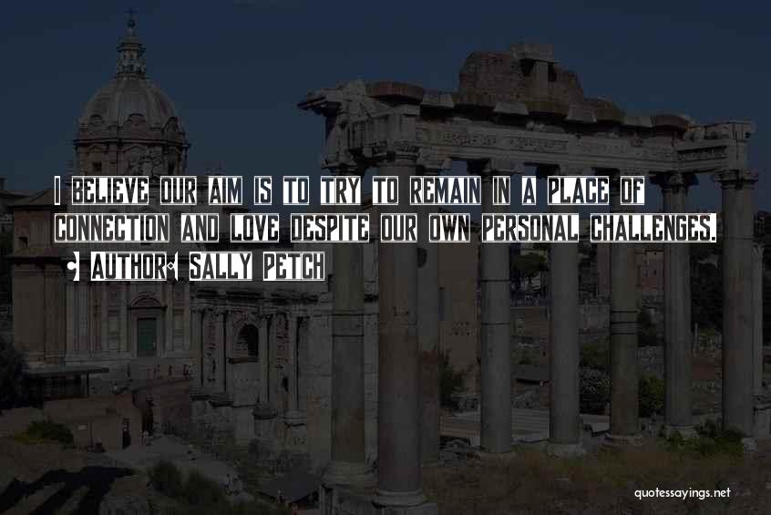Sally Petch Quotes: I Believe Our Aim Is To Try To Remain In A Place Of Connection And Love Despite Our Own Personal