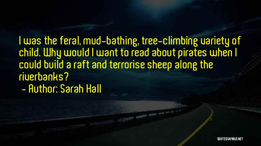Sarah Hall Quotes: I Was The Feral, Mud-bathing, Tree-climbing Variety Of Child. Why Would I Want To Read About Pirates When I Could