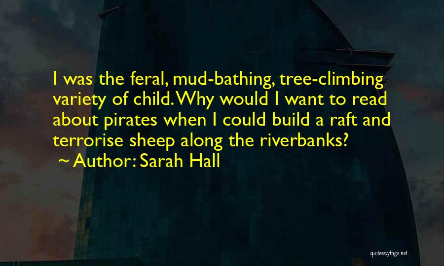 Sarah Hall Quotes: I Was The Feral, Mud-bathing, Tree-climbing Variety Of Child. Why Would I Want To Read About Pirates When I Could