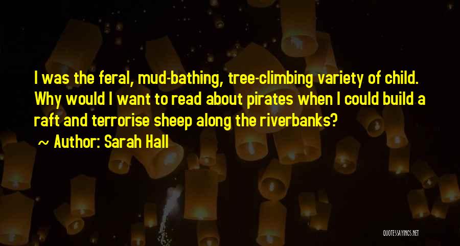 Sarah Hall Quotes: I Was The Feral, Mud-bathing, Tree-climbing Variety Of Child. Why Would I Want To Read About Pirates When I Could