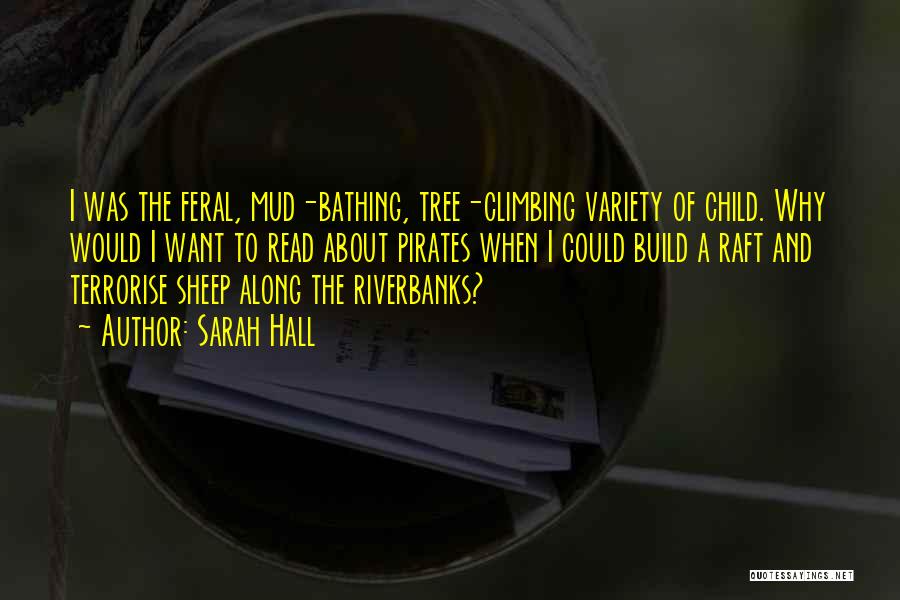 Sarah Hall Quotes: I Was The Feral, Mud-bathing, Tree-climbing Variety Of Child. Why Would I Want To Read About Pirates When I Could