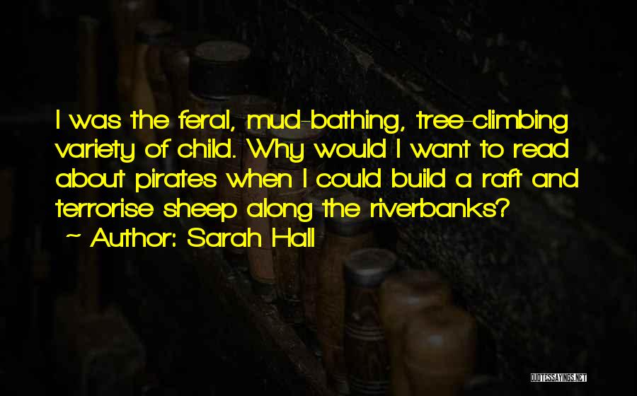 Sarah Hall Quotes: I Was The Feral, Mud-bathing, Tree-climbing Variety Of Child. Why Would I Want To Read About Pirates When I Could