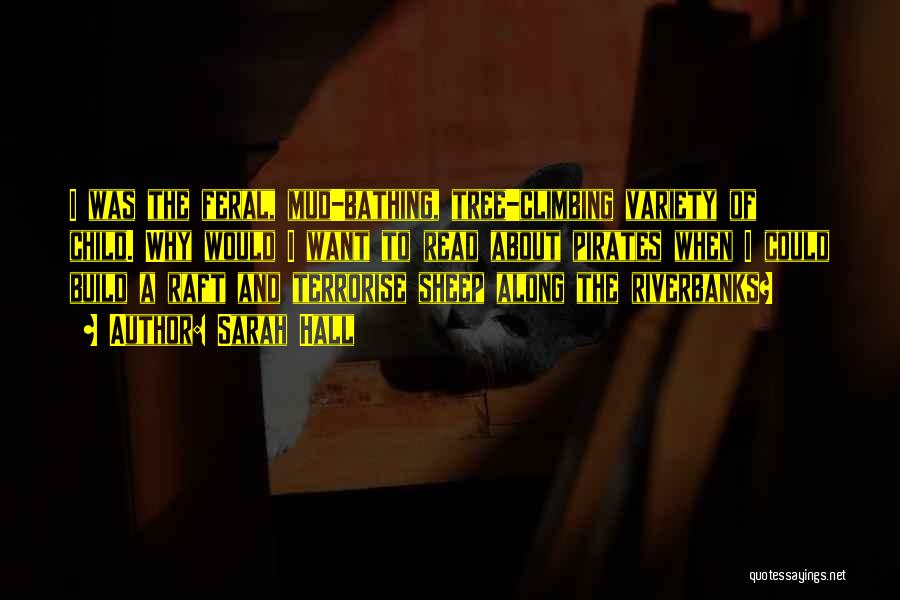 Sarah Hall Quotes: I Was The Feral, Mud-bathing, Tree-climbing Variety Of Child. Why Would I Want To Read About Pirates When I Could