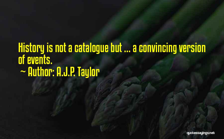 A.J.P. Taylor Quotes: History Is Not A Catalogue But ... A Convincing Version Of Events.