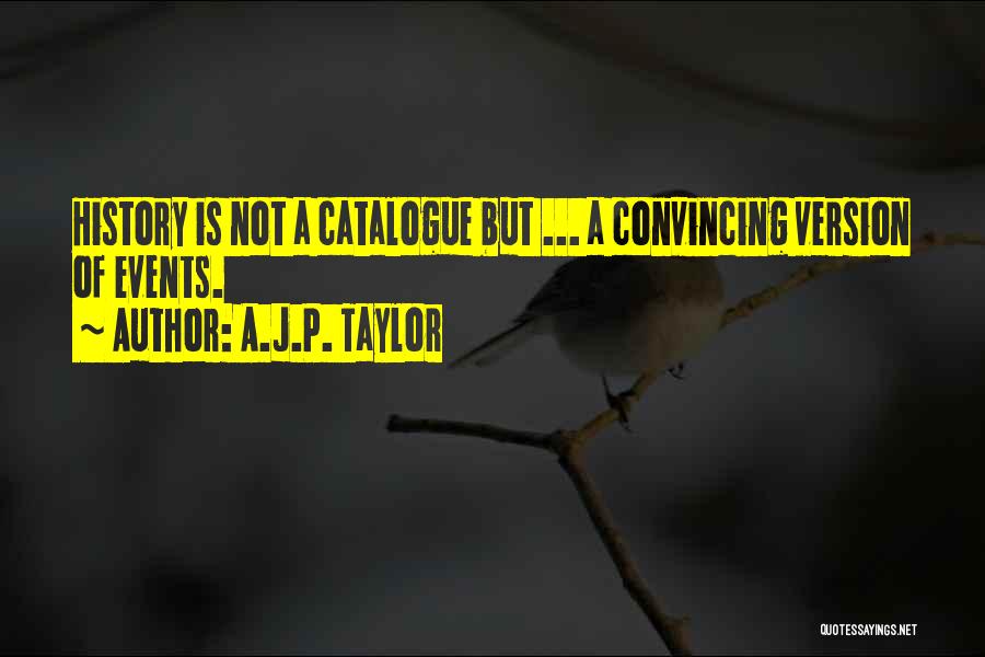 A.J.P. Taylor Quotes: History Is Not A Catalogue But ... A Convincing Version Of Events.