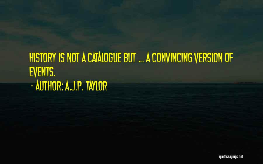 A.J.P. Taylor Quotes: History Is Not A Catalogue But ... A Convincing Version Of Events.