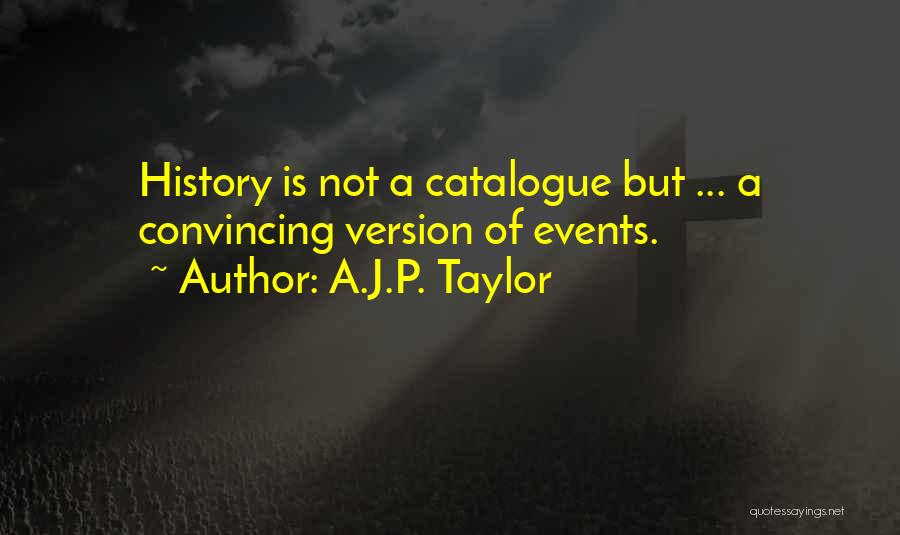 A.J.P. Taylor Quotes: History Is Not A Catalogue But ... A Convincing Version Of Events.