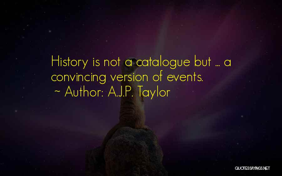 A.J.P. Taylor Quotes: History Is Not A Catalogue But ... A Convincing Version Of Events.