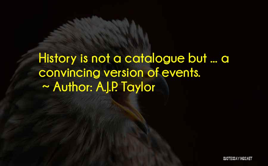 A.J.P. Taylor Quotes: History Is Not A Catalogue But ... A Convincing Version Of Events.