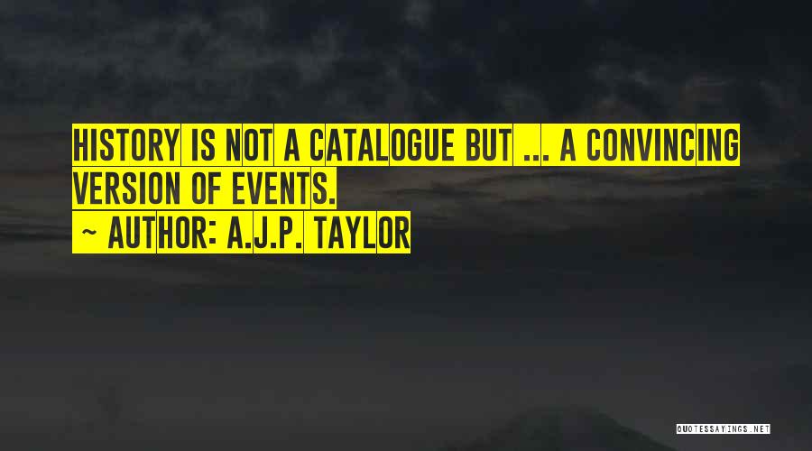 A.J.P. Taylor Quotes: History Is Not A Catalogue But ... A Convincing Version Of Events.