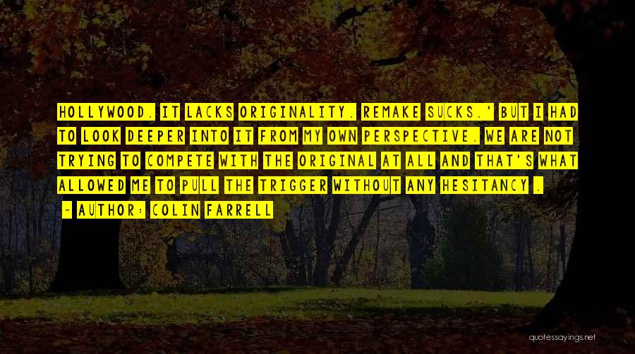 Colin Farrell Quotes: Hollywood. It Lacks Originality. Remake Sucks.' But I Had To Look Deeper Into It From My Own Perspective. We Are