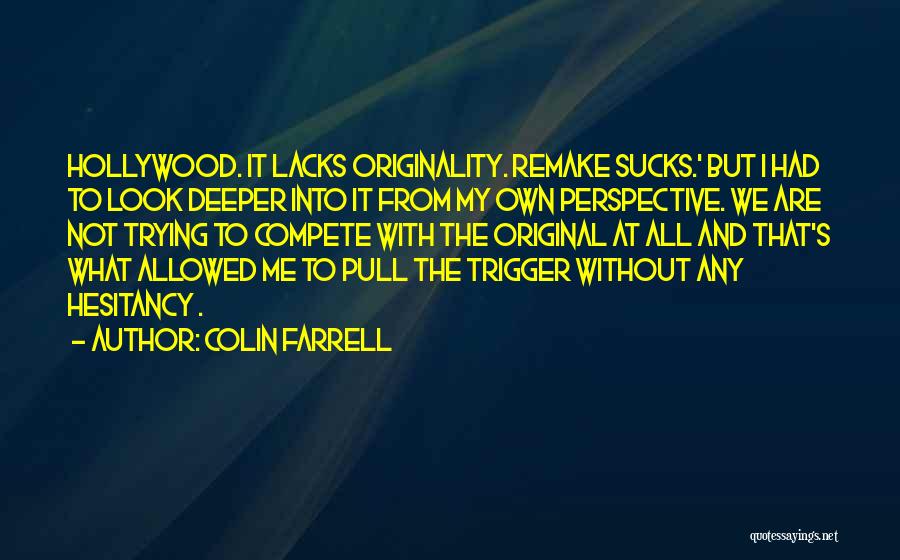 Colin Farrell Quotes: Hollywood. It Lacks Originality. Remake Sucks.' But I Had To Look Deeper Into It From My Own Perspective. We Are