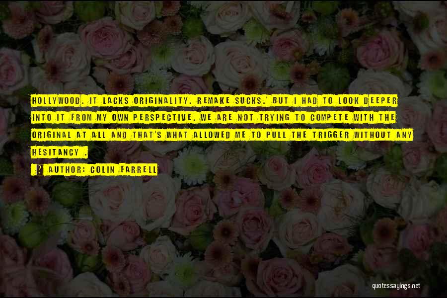 Colin Farrell Quotes: Hollywood. It Lacks Originality. Remake Sucks.' But I Had To Look Deeper Into It From My Own Perspective. We Are