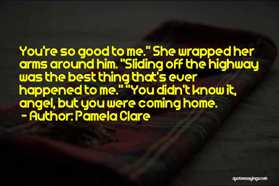 Pamela Clare Quotes: You're So Good To Me. She Wrapped Her Arms Around Him. Sliding Off The Highway Was The Best Thing That's