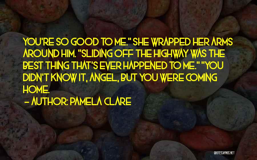 Pamela Clare Quotes: You're So Good To Me. She Wrapped Her Arms Around Him. Sliding Off The Highway Was The Best Thing That's