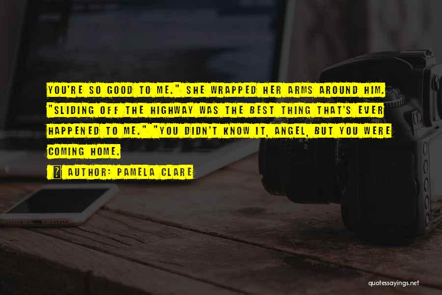 Pamela Clare Quotes: You're So Good To Me. She Wrapped Her Arms Around Him. Sliding Off The Highway Was The Best Thing That's
