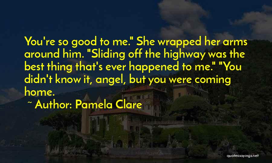 Pamela Clare Quotes: You're So Good To Me. She Wrapped Her Arms Around Him. Sliding Off The Highway Was The Best Thing That's