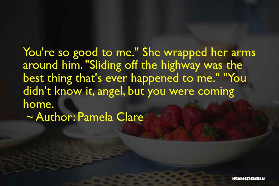 Pamela Clare Quotes: You're So Good To Me. She Wrapped Her Arms Around Him. Sliding Off The Highway Was The Best Thing That's