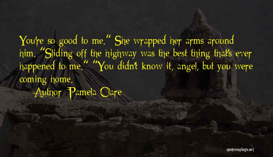 Pamela Clare Quotes: You're So Good To Me. She Wrapped Her Arms Around Him. Sliding Off The Highway Was The Best Thing That's