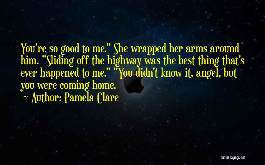 Pamela Clare Quotes: You're So Good To Me. She Wrapped Her Arms Around Him. Sliding Off The Highway Was The Best Thing That's