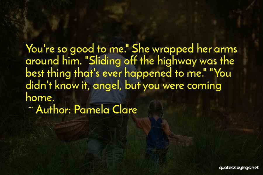 Pamela Clare Quotes: You're So Good To Me. She Wrapped Her Arms Around Him. Sliding Off The Highway Was The Best Thing That's