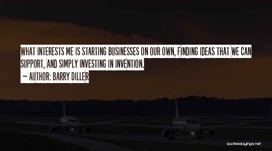 Barry Diller Quotes: What Interests Me Is Starting Businesses On Our Own, Finding Ideas That We Can Support, And Simply Investing In Invention.