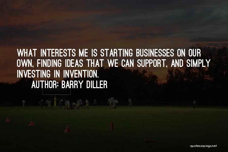 Barry Diller Quotes: What Interests Me Is Starting Businesses On Our Own, Finding Ideas That We Can Support, And Simply Investing In Invention.