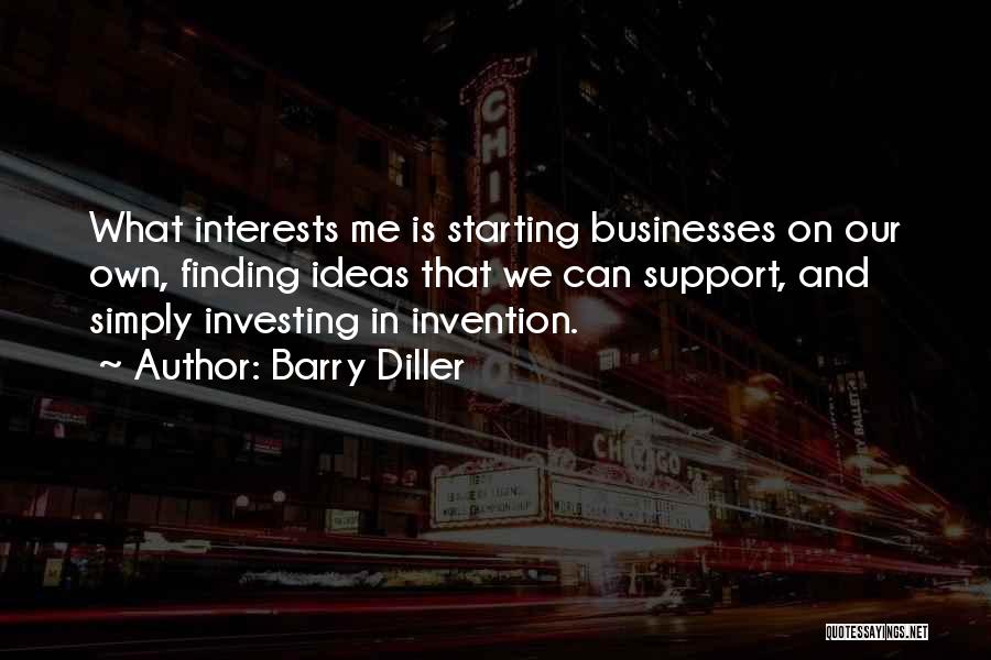 Barry Diller Quotes: What Interests Me Is Starting Businesses On Our Own, Finding Ideas That We Can Support, And Simply Investing In Invention.