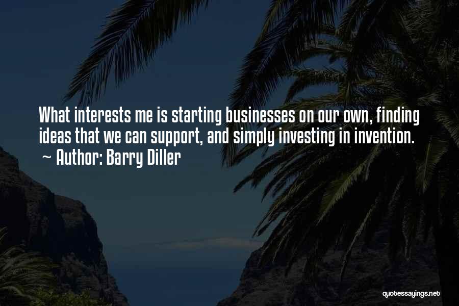 Barry Diller Quotes: What Interests Me Is Starting Businesses On Our Own, Finding Ideas That We Can Support, And Simply Investing In Invention.