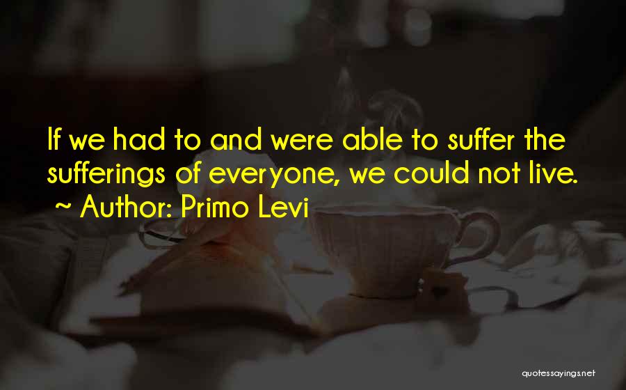 Primo Levi Quotes: If We Had To And Were Able To Suffer The Sufferings Of Everyone, We Could Not Live.