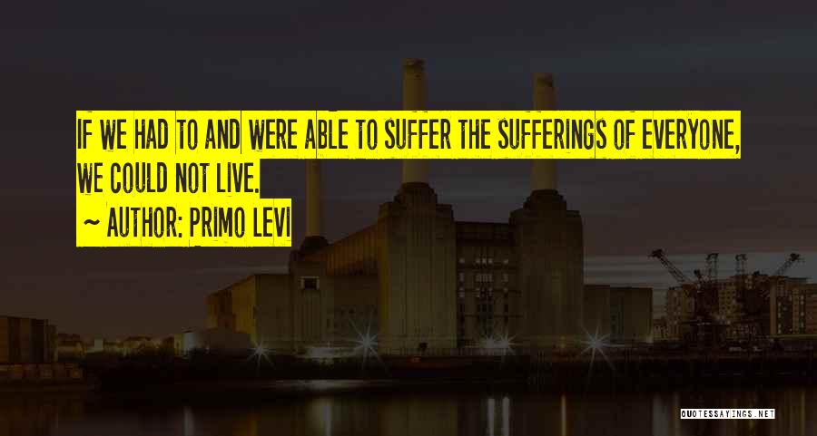 Primo Levi Quotes: If We Had To And Were Able To Suffer The Sufferings Of Everyone, We Could Not Live.