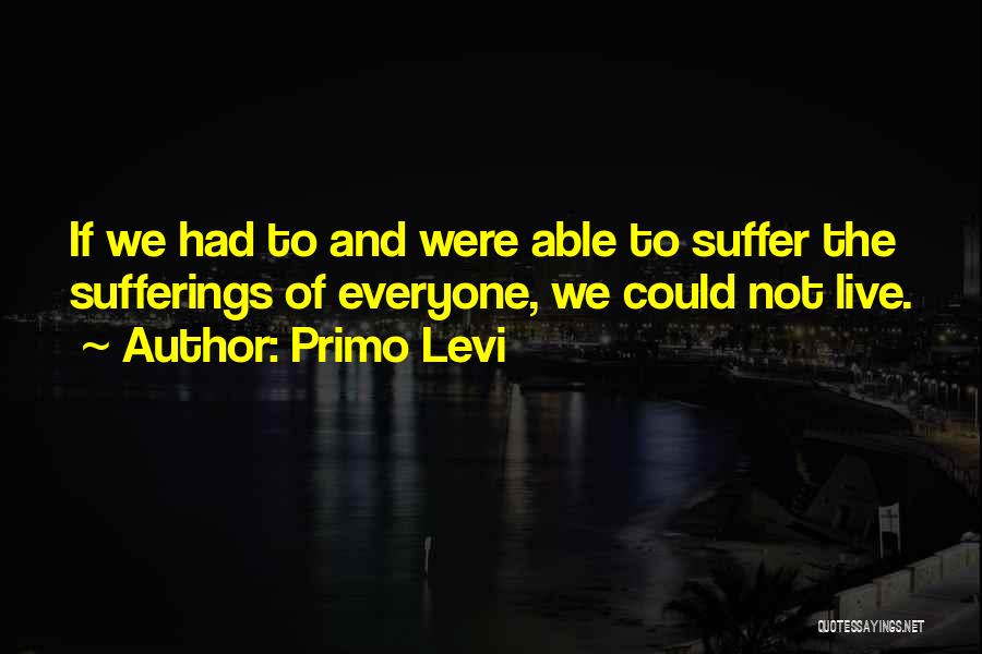 Primo Levi Quotes: If We Had To And Were Able To Suffer The Sufferings Of Everyone, We Could Not Live.