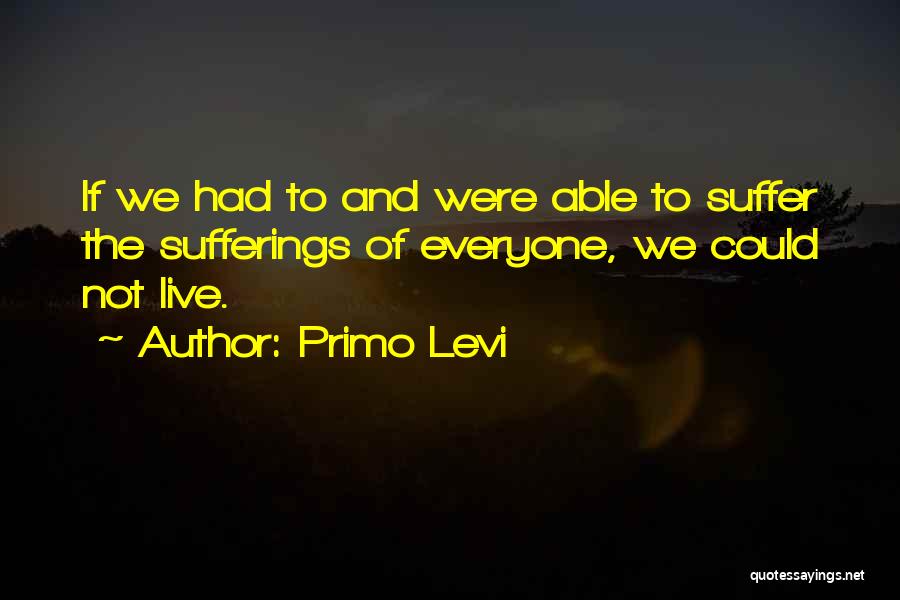 Primo Levi Quotes: If We Had To And Were Able To Suffer The Sufferings Of Everyone, We Could Not Live.