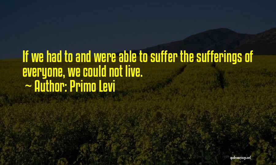 Primo Levi Quotes: If We Had To And Were Able To Suffer The Sufferings Of Everyone, We Could Not Live.