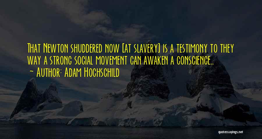 Adam Hochschild Quotes: That Newton Shuddered Now [at Slavery] Is A Testimony To They Way A Strong Social Movement Can Awaken A Conscience..